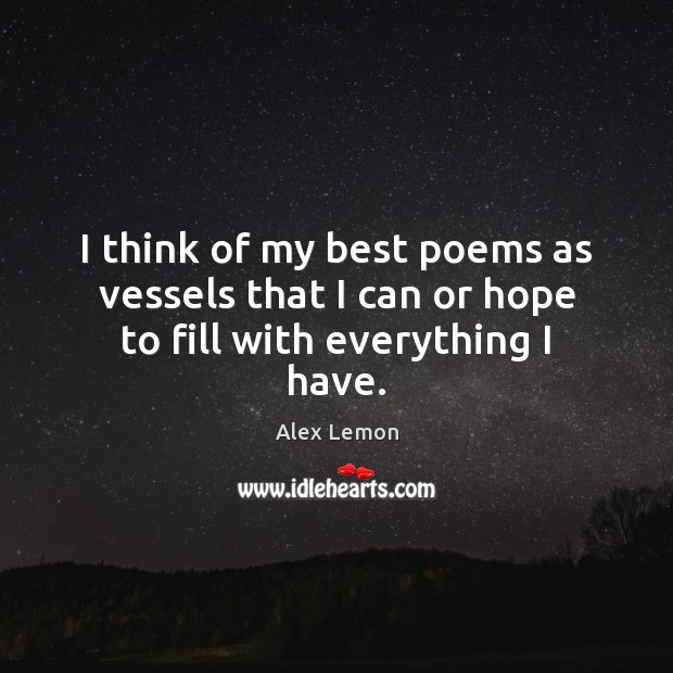 I think of my best poems as vessels that I can or hope to fill with everything I have. Alex Lemon Picture Quote