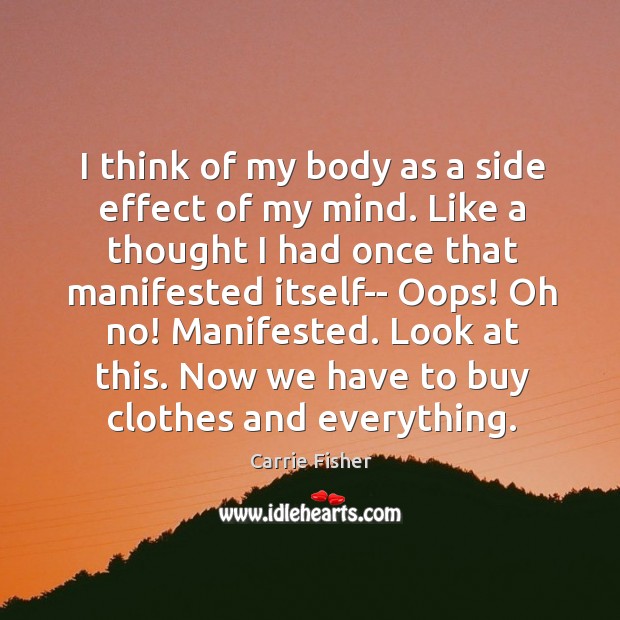 I think of my body as a side effect of my mind. Carrie Fisher Picture Quote