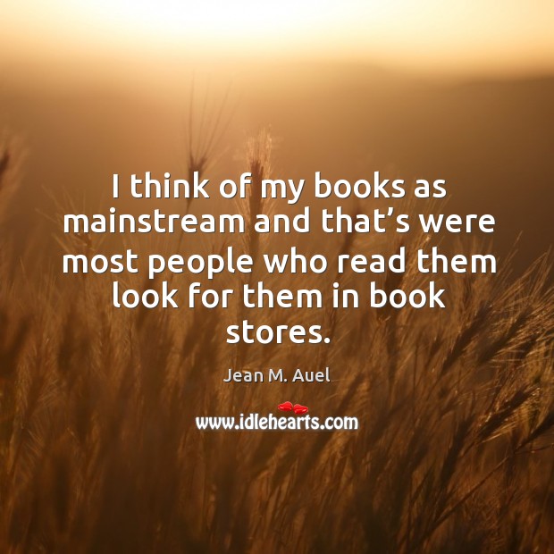 I think of my books as mainstream and that’s were most people who read them look for them in book stores. Jean M. Auel Picture Quote