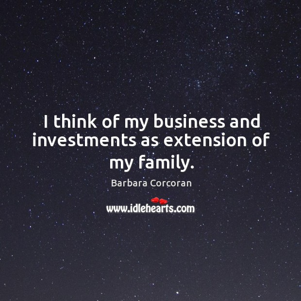 I think of my business and investments as extension of my family. Barbara Corcoran Picture Quote