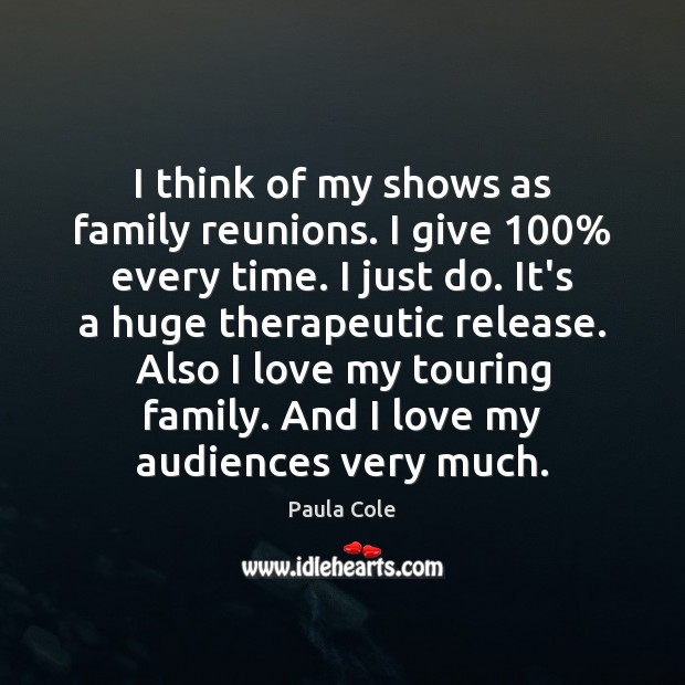 I think of my shows as family reunions. I give 100% every time. Paula Cole Picture Quote