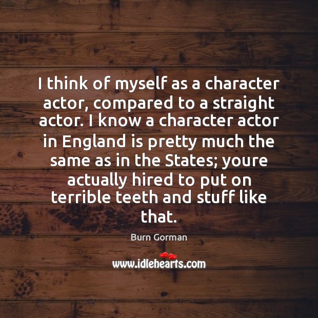 I think of myself as a character actor, compared to a straight Burn Gorman Picture Quote