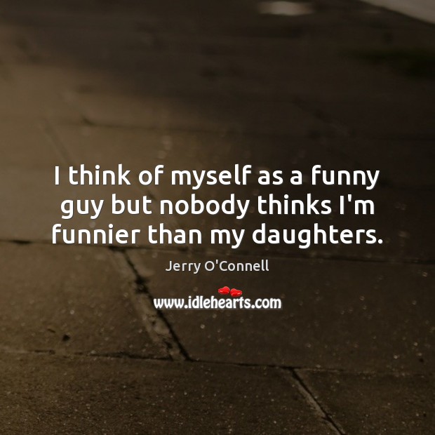 I think of myself as a funny guy but nobody thinks I’m funnier than my daughters. Jerry O’Connell Picture Quote