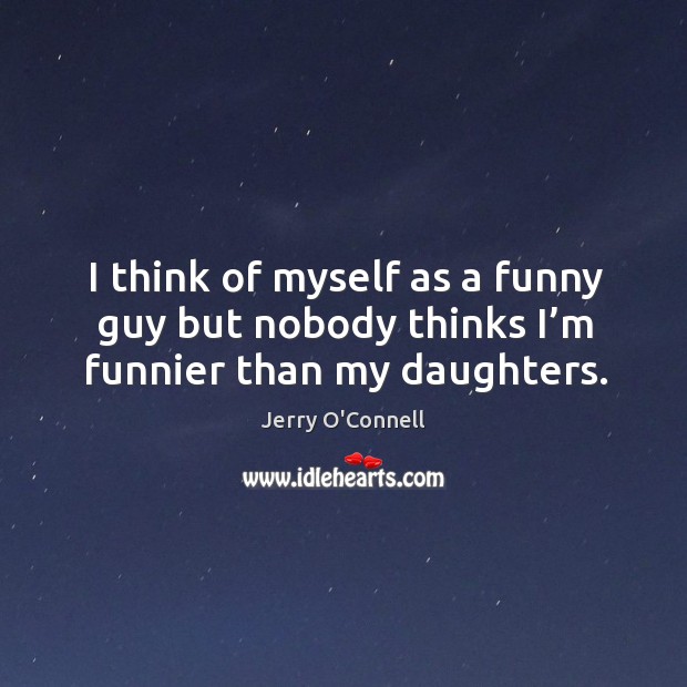 I think of myself as a funny guy but nobody thinks I’m funnier than my daughters. Jerry O’Connell Picture Quote