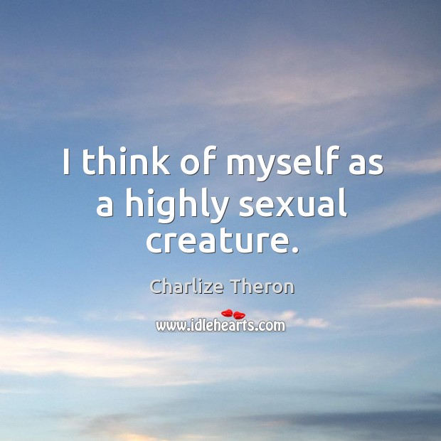 I think of myself as a highly sexual creature. Charlize Theron Picture Quote