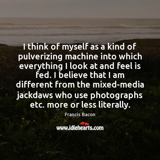 I think of myself as a kind of pulverizing machine into which Image