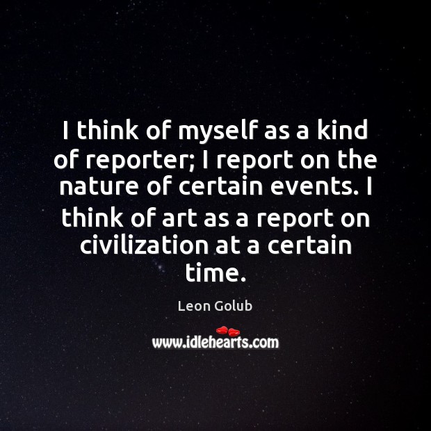 I think of myself as a kind of reporter; I report on Leon Golub Picture Quote