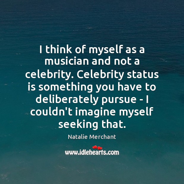 I think of myself as a musician and not a celebrity. Celebrity Natalie Merchant Picture Quote