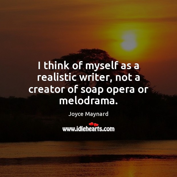 I think of myself as a realistic writer, not a creator of soap opera or melodrama. Joyce Maynard Picture Quote