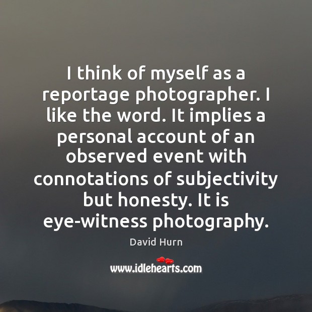 I think of myself as a reportage photographer. I like the word. David Hurn Picture Quote