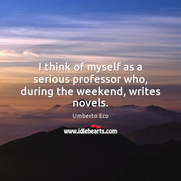 I think of myself as a serious professor who, during the weekend, writes novels. Umberto Eco Picture Quote