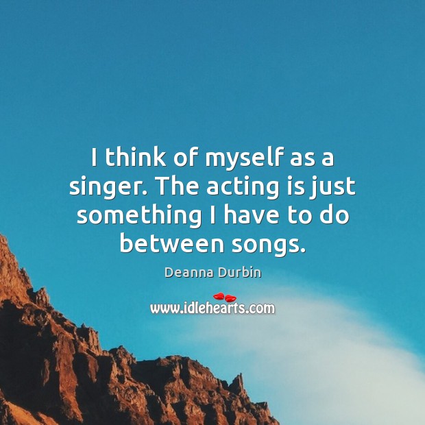 I think of myself as a singer. The acting is just something I have to do between songs. Acting Quotes Image