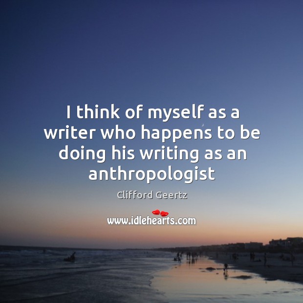I think of myself as a writer who happens to be doing his writing as an anthropologist 