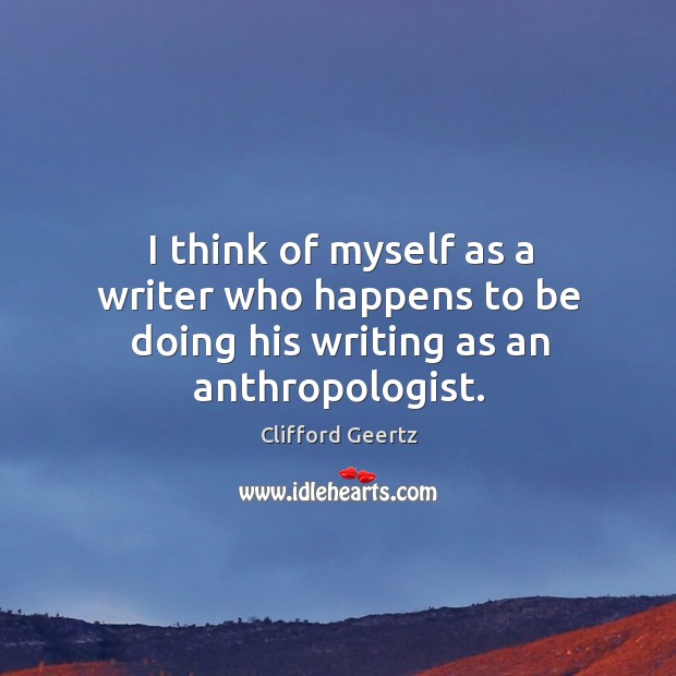 I think of myself as a writer who happens to be doing his writing as an anthropologist. 