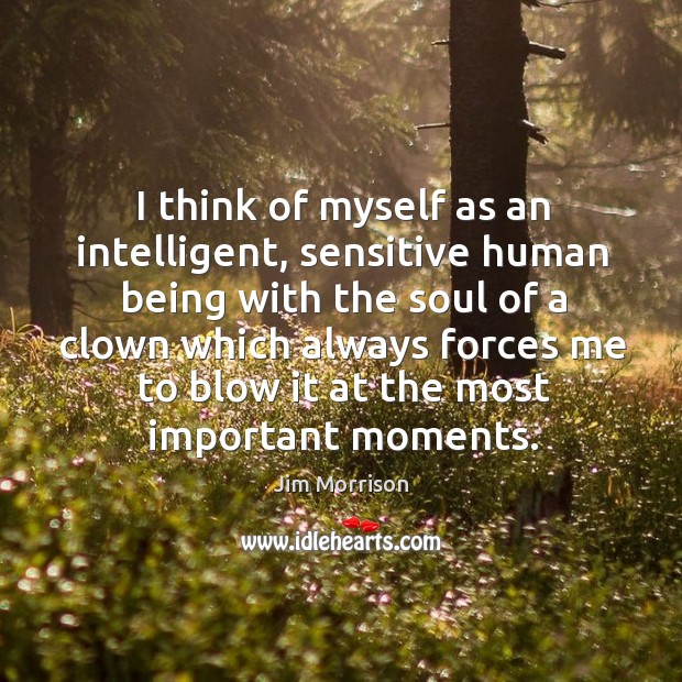 I think of myself as an intelligent, sensitive human being with the soul of a clown which Jim Morrison Picture Quote