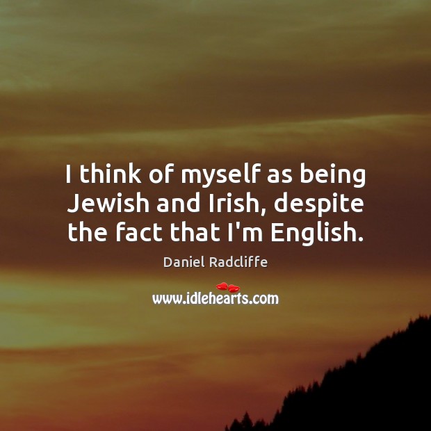 I think of myself as being Jewish and Irish, despite the fact that I’m English. Daniel Radcliffe Picture Quote