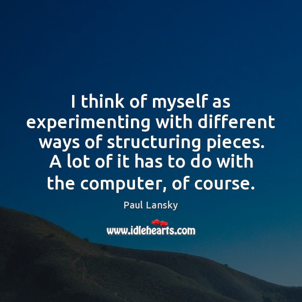 I think of myself as experimenting with different ways of structuring pieces. Paul Lansky Picture Quote