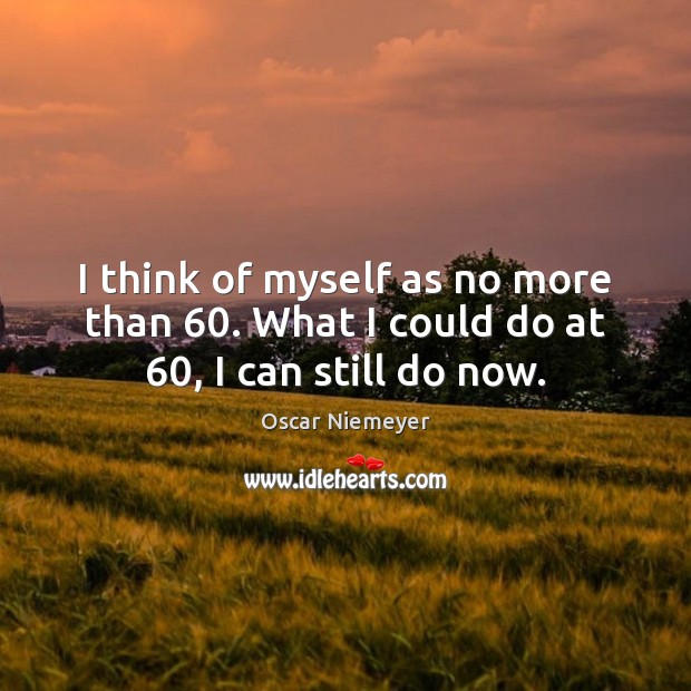 I think of myself as no more than 60. What I could do at 60, I can still do now. Image