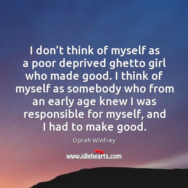 I think of myself as somebody who from an early age knew I was responsible for myself, and I had to make good. Oprah Winfrey Picture Quote