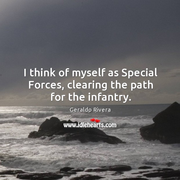 I think of myself as special forces, clearing the path for the infantry. Geraldo Rivera Picture Quote