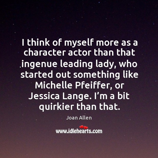I think of myself more as a character actor than that ingenue leading lady Joan Allen Picture Quote