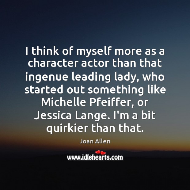 I think of myself more as a character actor than that ingenue Joan Allen Picture Quote