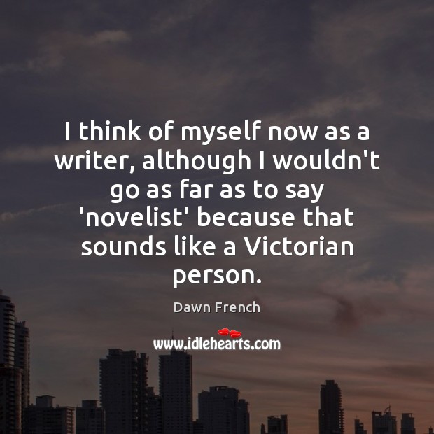 I think of myself now as a writer, although I wouldn’t go Dawn French Picture Quote