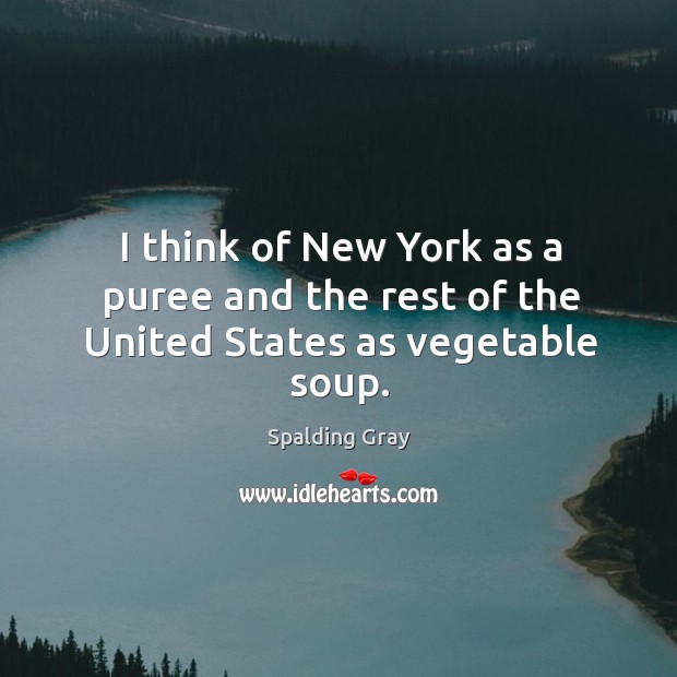 I think of new york as a puree and the rest of the united states as vegetable soup. Spalding Gray Picture Quote