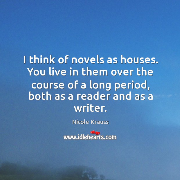 I think of novels as houses. You live in them over the Nicole Krauss Picture Quote
