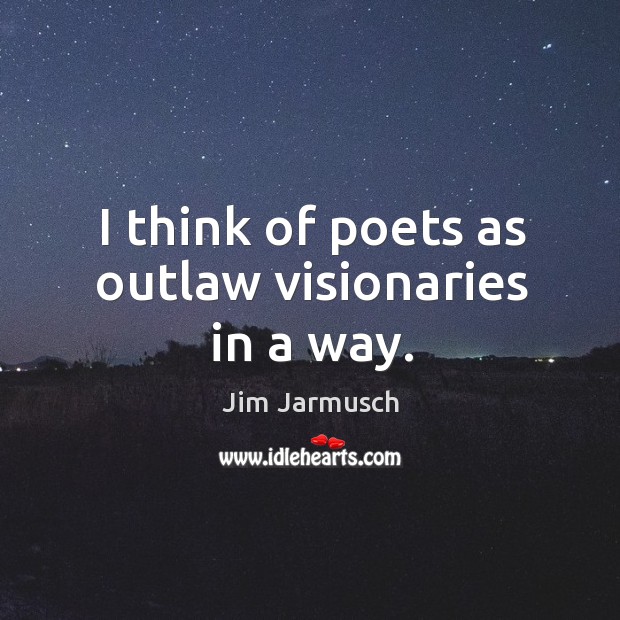 I think of poets as outlaw visionaries in a way. Jim Jarmusch Picture Quote