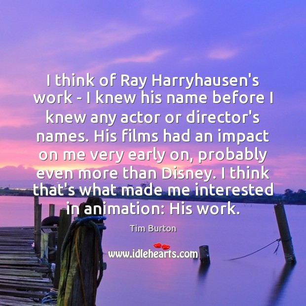 I think of Ray Harryhausen’s work – I knew his name before Image