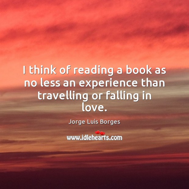 I think of reading a book as no less an experience than travelling or falling in love. Jorge Luis Borges Picture Quote
