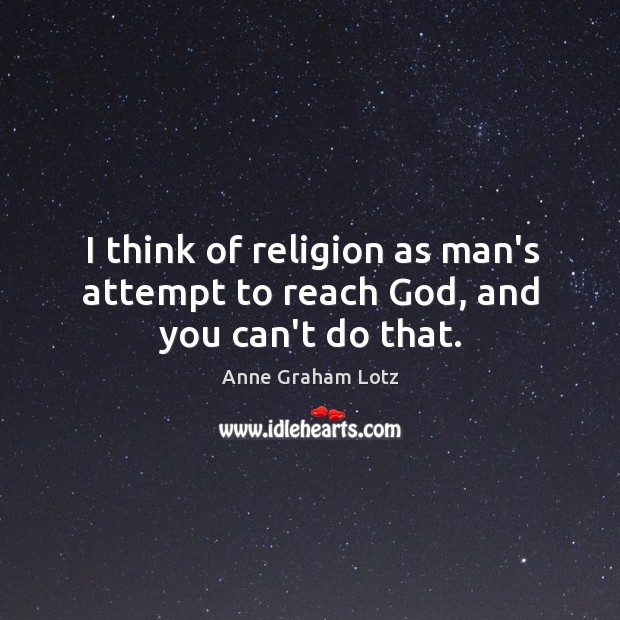 I think of religion as man’s attempt to reach God, and you can’t do that. Image