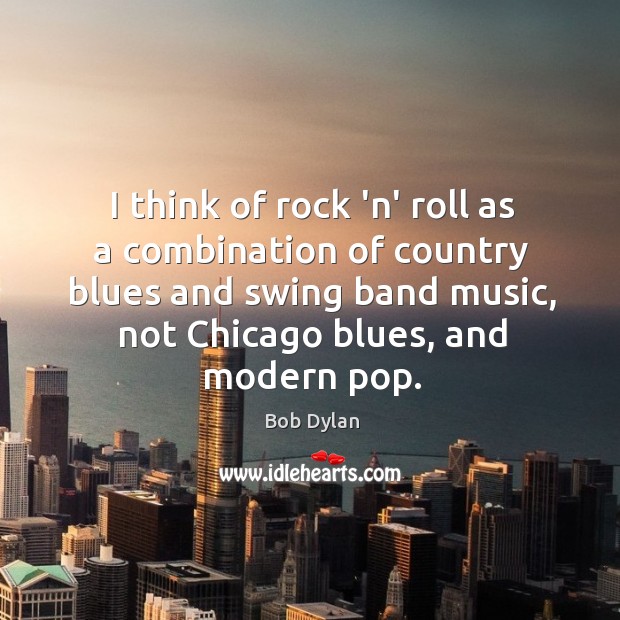 I think of rock ‘n’ roll as a combination of country blues Bob Dylan Picture Quote