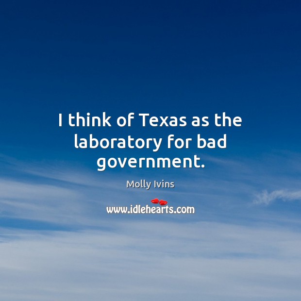 I think of Texas as the laboratory for bad government. Molly Ivins Picture Quote