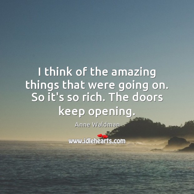 I think of the amazing things that were going on. So it’s so rich. The doors keep opening. Anne Waldman Picture Quote