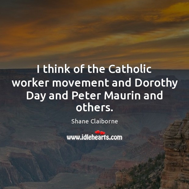 I think of the Catholic worker movement and Dorothy Day and Peter Maurin and others. Image
