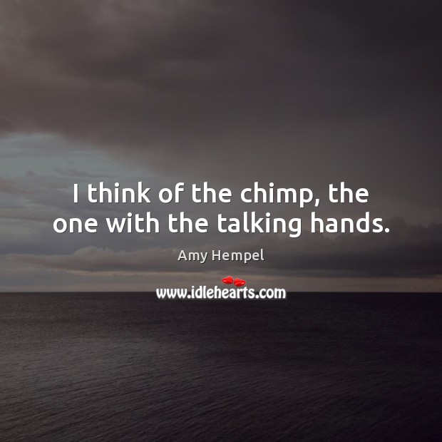 I think of the chimp, the one with the talking hands. Amy Hempel Picture Quote