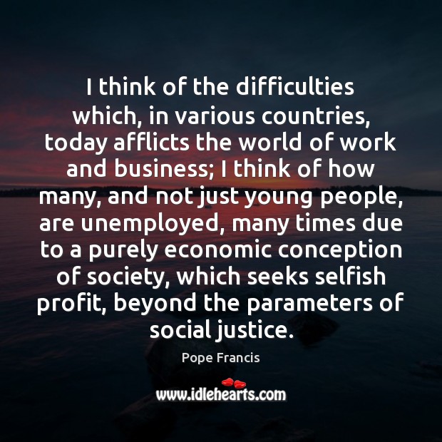 I think of the difficulties which, in various countries, today afflicts the Pope Francis Picture Quote