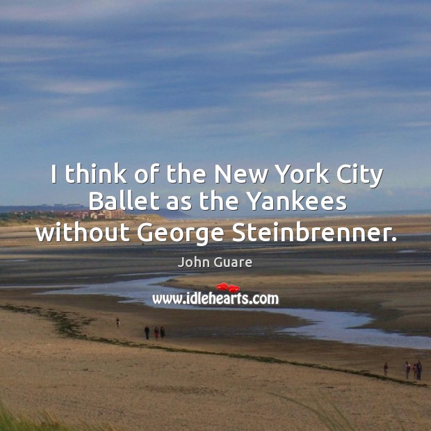 I think of the new york city ballet as the yankees without george steinbrenner. John Guare Picture Quote