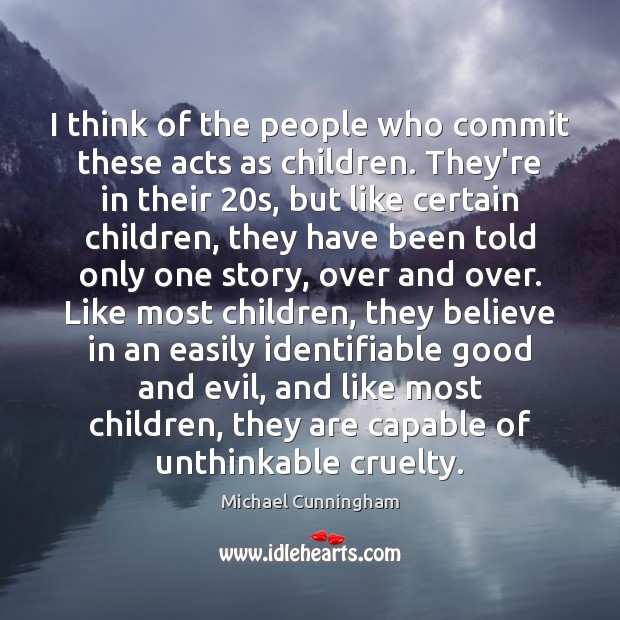 I think of the people who commit these acts as children. They’re Michael Cunningham Picture Quote