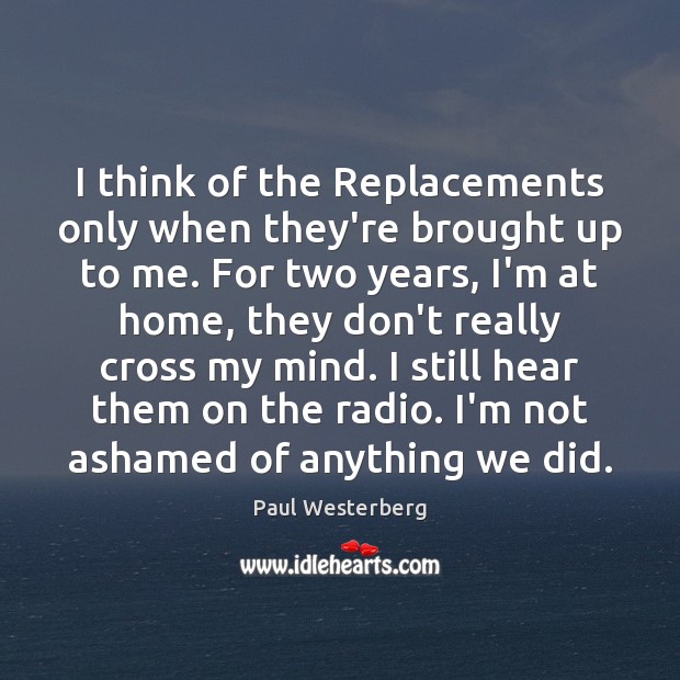 I think of the Replacements only when they’re brought up to me. Paul Westerberg Picture Quote