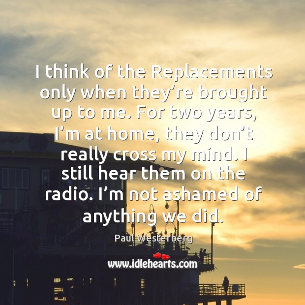 I think of the replacements only when they’re brought up to me. Image