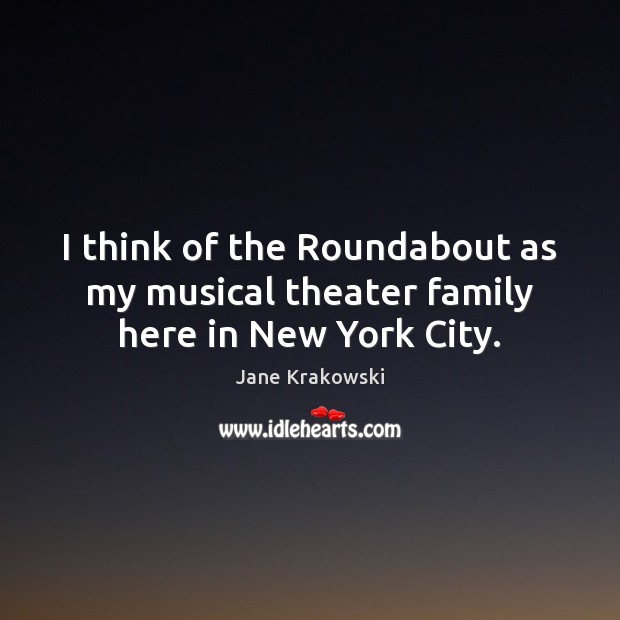 I think of the Roundabout as my musical theater family here in New York City. Jane Krakowski Picture Quote