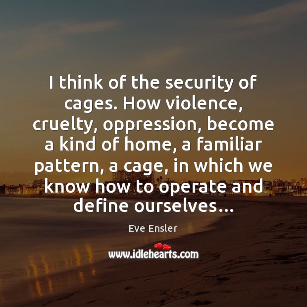 I think of the security of cages. How violence, cruelty, oppression, become Eve Ensler Picture Quote