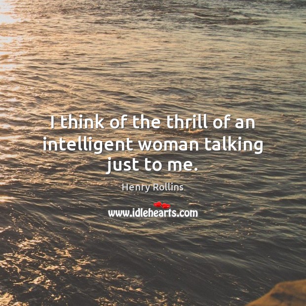 I think of the thrill of an intelligent woman talking just to me. Henry Rollins Picture Quote