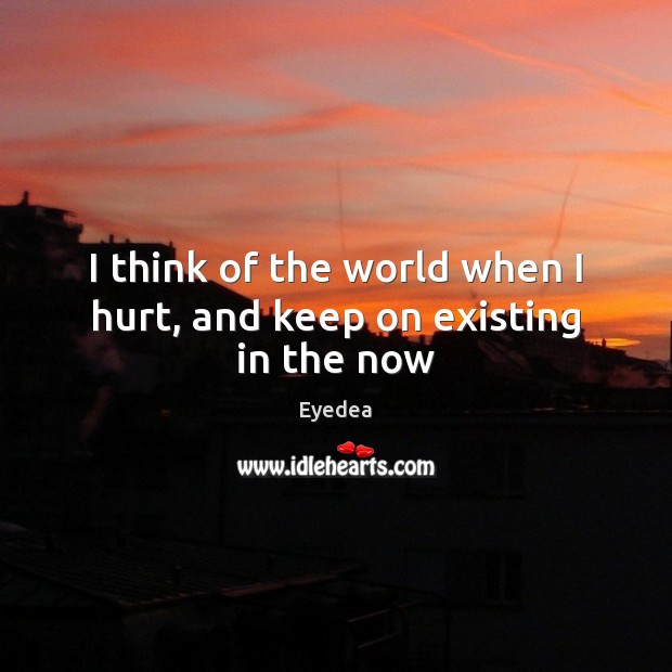 I think of the world when I hurt, and keep on existing in the now Eyedea Picture Quote