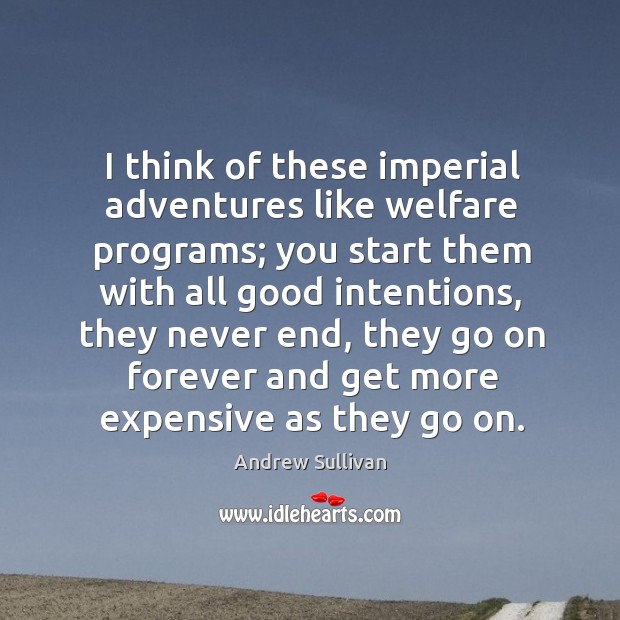 I think of these imperial adventures like welfare programs; you start them Andrew Sullivan Picture Quote