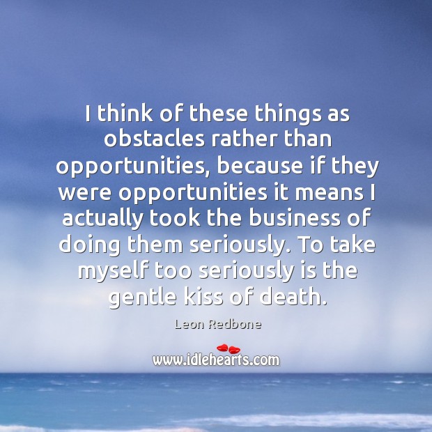 I think of these things as obstacles rather than opportunities, because if they Leon Redbone Picture Quote