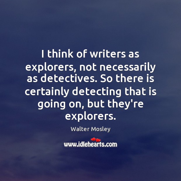 I think of writers as explorers, not necessarily as detectives. So there Walter Mosley Picture Quote